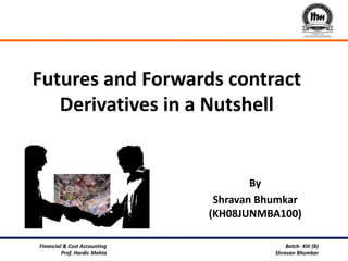 Futures and Forwards contract
   Derivatives in a Nutshell


                                      By
                               Shravan Bhumkar
                              (KH08JUNMBA100)

Financial & Cost Accounting                  Batch- XIII (B)
         Prof. Hardic Mehta              Shravan Bhumkar
 