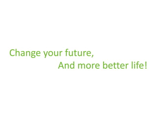Change your future,
          And more better life!
 