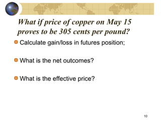 What if price of copper on May 15
proves to be 305 cents per pound?
Calculate gain/loss in futures position;
What is the net outcomes?
What is the effective price?
10
 