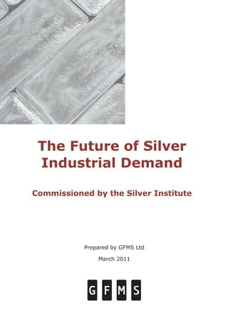 The Future of Silver
Industrial Demand
Commissioned by the Silver Institute
Prepared by GFMS Ltd
March 2011
 