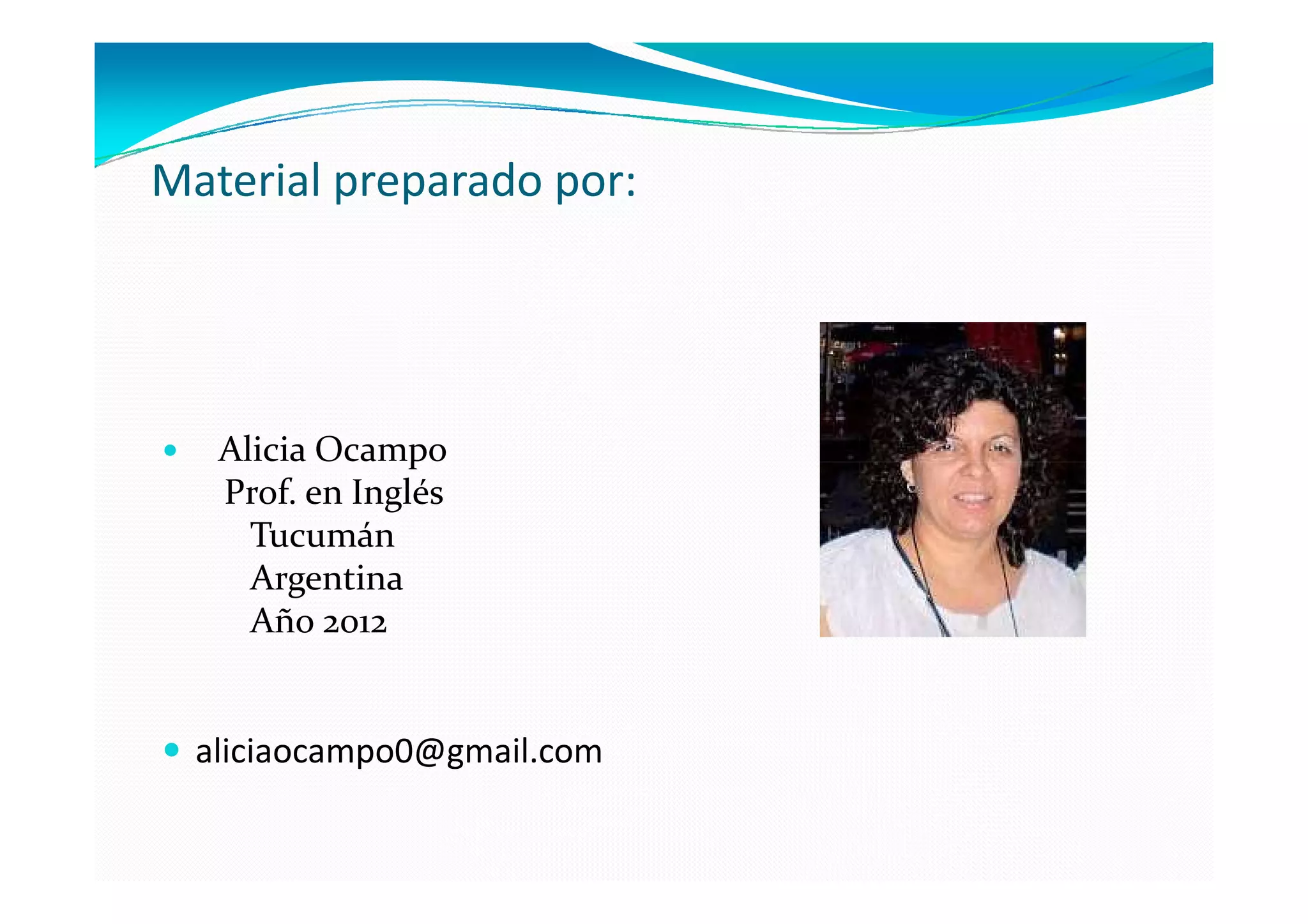 Material preparado por:




   Alicia Ocampo
   Prof. en Inglés
     Tucumán
     Argentina
     Año 2012


  aliciaocampo0@gmail.com
 