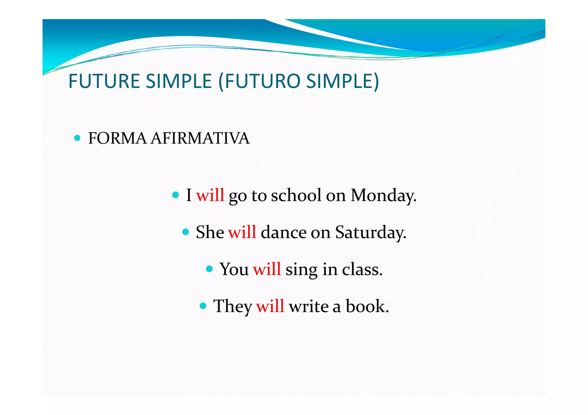 FUTURE SIMPLE (FUTURO SIMPLE)

 FORMA AFIRMATIVA


          I will go to school on Monday.

           She will dance on Saturday.

              You will sing in class.

             They will write a book.
 