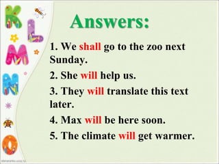 Answers:
1. We shall go to the zoo next
Sunday.
2. She will help us.
3. They will translate this text
later.
4. Max will be here soon.
5. The climate will get warmer.
 