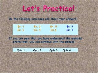 Do the following exercises and check your answers:
If you are sure that you have understood the material
pretty well, you can continue with the quizzes.
Ex. 1
Ex. 2
Ex. 3
Ex. 4
Ex. 5
Ex.6
Ex. 7
Ex. 8
Quiz 1 Quiz 2 Quiz 3 Quiz 4
 