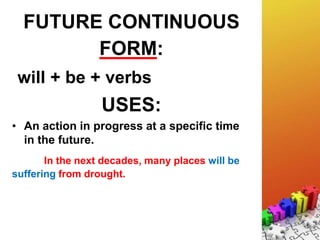 FUTURE CONTINUOUS
FORM:
will + be + verbs
USES:
• An action in progress at a specific time
in the future.
In the next decades, many places will be
suffering from drought.
 
