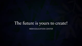The future is yours to create!
MEM EDUCATION CENTER
 