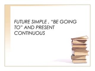 FUTURE SIMPLE , “BE GOING
TO” AND PRESENT
CONTINUOUS
 