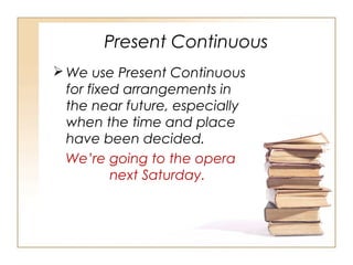 Present Continuous
We use Present Continuous
for fixed arrangements in
the near future, especially
when the time and place
have been decided.
We’re going to the opera
next Saturday.