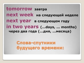 tomorrow завтра
next week на следующей неделе
next year в следующем году
in two years (...days, ... months)
 через два года (...дня, ...месяца)


     Слова-спутники
     будущего времени:
 