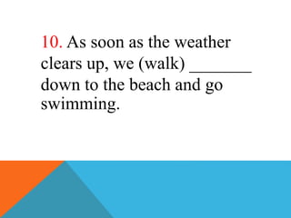 10. As soon as the weather
clears up, we (walk) _______
down to the beach and go
swimming.
 