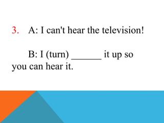 3. A: I can't hear the television!
B: I (turn) ______ it up so
you can hear it.
 
