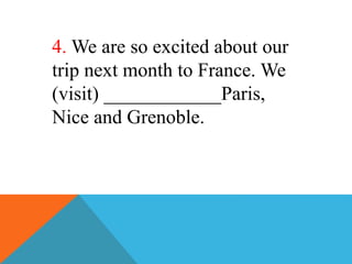 4. We are so excited about our
trip next month to France. We
(visit) ____________Paris,
Nice and Grenoble.
 