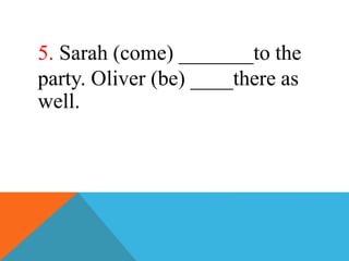5. Sarah (come) _______to the
party. Oliver (be) ____there as
well.
 