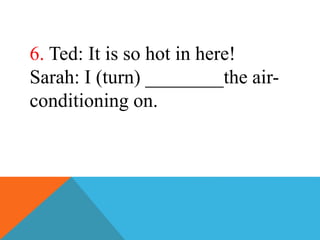 6. Ted: It is so hot in here!
Sarah: I (turn) ________the air-
conditioning on.
 