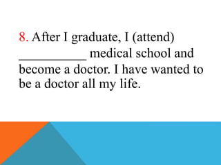 8. After I graduate, I (attend)
__________ medical school and
become a doctor. I have wanted to
be a doctor all my life.
 