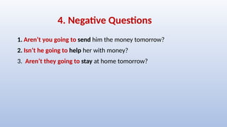 4. Negative Questions
1. Aren’t you going to send him the money tomorrow?
2. Isn’t he going to help her with money?
3. Aren’t they going to stay at home tomorrow?
 