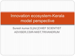 Suresh kumar.S,[rtd.]CHIEF SCIENTIST
ADVISER,CSIR-NIIST,TRIVANDRUM
Innovation ecosystem-Kerala
model perspective
 