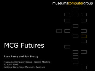 Ross Parry and Jon Pratty Museums Computer Group - Spring Meeting 23 April 2008 National Waterfront Museum, Swansea museums computer group MCG Futures 
