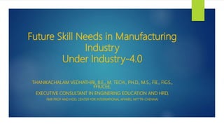 Future Skill Needs in Manufacturing
Industry
Under Industry-4.0
THANIKACHALAM VEDHATHIRI, B.E., M. TECH., PH.D., M.S., FIE., FIGS.,
FFIUCEE,
EXECUTIVE CONSULTANT IN ENGINERING EDUCATION AND HRD,
FMR PROF AND HOD, CENTER FOR INTERNATIONAL AFFAIRS, NITTTR-CHENNAI
 