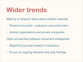 Wider trends
Majority of research takes place outside university
◦ Practice-focussed—underpins real-world action
◦ Activis...