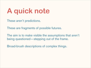 A quick note
These aren’t predictions.
These are fragments of possible futures.
The aim is to make visible the assumptions...