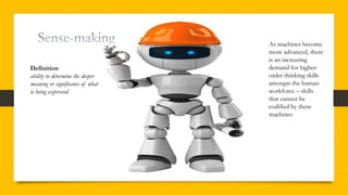 Definition
ability to determine the deeper
meaning or significance of what
is being expressed
As machines become
more advanced, there
is an increasing
demand for higher-
order thinking skills
amongst the human
workforce – skills
that cannot be
codified by these
machines
 