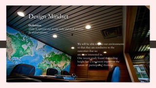 Design Mindset
Definition
ability to represent and develop tasks and work processes
for desired outcomes
We will be able to plan our environments
so that they are conducive to the
outcomes that we
are most interested in.
One recent study found that ceiling
height has a consistent impact on the
nature of participants’ thinking.
 