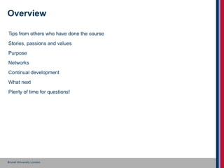 Brunel University London
Overview
Tips from others who have done the course
Stories, passions and values
Purpose
Networks
...