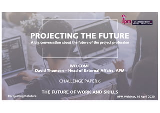 #projectingthefuture
THE FUTURE OF WORK &
FUTURE SKILLS
#projectingthefuture APM Webinar, 16 April 2020
WELCOME
David Thomson – Head of External Affairs, APM
APM Webinar, 16 April 2020#projectingthefuture
 