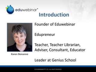 © EDUWEBINAR PTY LTD | ALL RIGHTS RESERVED
®
Introduction
Karen Bonanno
Founder of Eduwebinar
Edupreneur
Teacher, Teacher Librarian,
Adviser, Consultant, Educator
Leader at Genius School
 