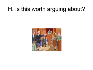 H. Is this worth arguing about?