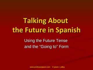 Talking About  the Future in Spanish Using the Future Tense  and the “Going to” Form www.professorjason.com  © jason r. jolley 