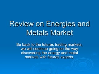 Review on Energies and Metals Market Be back to the futures trading markets, we will continue going on the way discovering the energy and metal markets with futures experts. 
