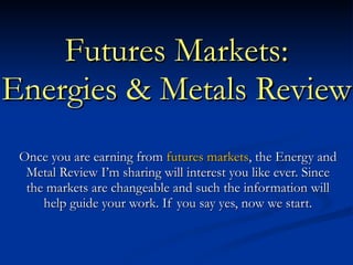 Futures Markets: Energies & Metals Review Once you are earning from  futures markets , the Energy and Metal Review I’m sharing will interest you like ever. Since the markets are changeable and such the information will help guide your work. If you say yes, now we start. 