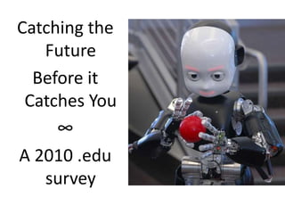 Catching the Future Before it Catches You ∞ A 2010 .edu survey 