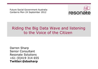 Future Social Government Australia
Canberra Mon 24 September 2012




 Riding the Big Data Wave and listening
       to the Voice of the Citizen



Darren Sharp
Senior Consultant
Resonate Solutions
+61 (0)419 314 655
Twitter:@dasharp
 