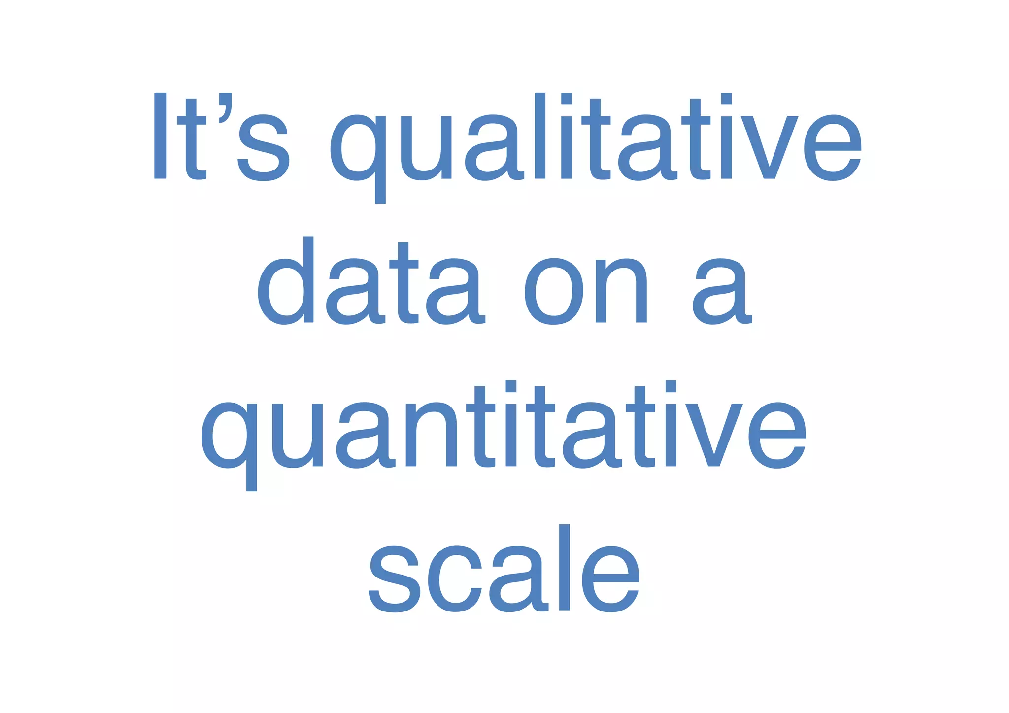 It’s qualitative
data on a
quantitative
scale!

 