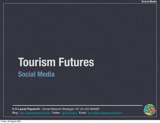 Social Media




                   Tourism Futures
                   Social Media



            © © Laurel Papworth - Social Network Strategist +61 (0) 432 684992
            Blog: http://laurelpapworth.com Twitter: @SilkCharm Email: laurel@laurelpapworth.com

Friday, 28 August 2009
 