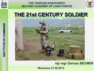 THE TADEUSZ KOSCIUSZKO
  MILITARY ACADEMY OF LAND FORCES


THE 21st CENTURY SOLDIER




                       mjr mgr Dariusz BECMER
           Warszawa 21.09.2012
 