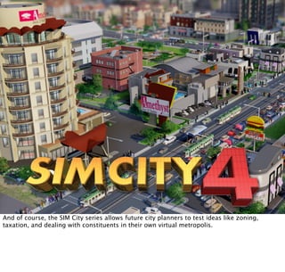 And of course, the SIM City series allows future city planners to test ideas like zoning,
taxation, and dealing with constituents in their own virtual metropolis.
 