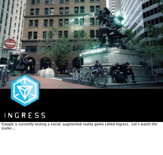 Google is currently testing a social, augmented reality game called Ingress. Let’s watch the
trailer...
 