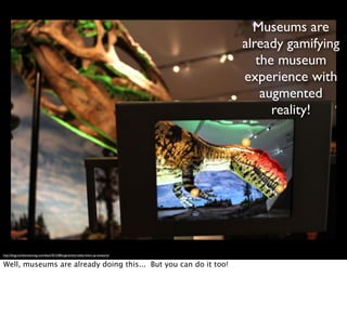 http://blogs.smithsonianmag.com/ideas/2012/08/augmented-reality-livens-up-museums/
Museums are
already gamifying
the museum
experience with
augmented
reality!
Well, museums are already doing this... But you can do it too!
 