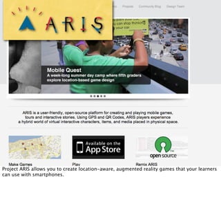 Project ARIS allows you to create location-aware, augmented reality games that your learners
can use with smartphones.
 