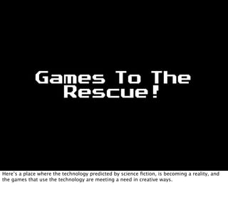 Games To The
Rescue!
Here’s a place where the technology predicted by science ﬁction, is becoming a reality, and
the games that use the technology are meeting a need in creative ways.
 