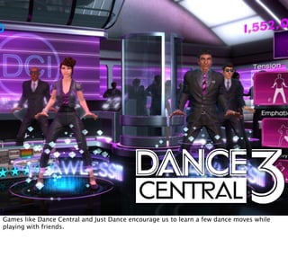 Games like Dance Central and Just Dance encourage us to learn a few dance moves while
playing with friends.
 
