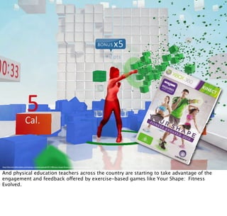 http://thecontrolleronline.com/wp/wp-content/uploads/2011/06/your-shape-ﬁtness-evolved-screenshot-6.jpg
And physical education teachers across the country are starting to take advantage of the
engagement and feedback offered by exercise-based games like Your Shape: Fitness
Evolved.
 