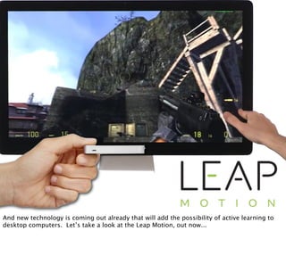 http://www.eyalo.com/wp-content/uploads/2012/10/Leap_Motion_gameplay.jpg http://www.irisclasson.com/wp-content/uploads/2013/05/LeapMotionDevelopment.jpg
And new technology is coming out already that will add the possibility of active learning to
desktop computers. Let’s take a look at the Leap Motion, out now...
 