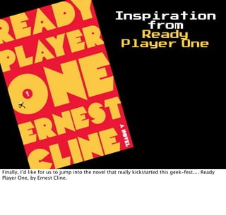 Inspiration
from
Ready
Player One
Finally, I’d like for us to jump into the novel that really kickstarted this geek-fest.... Ready
Player One, by Ernest Cline.
 