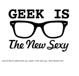 ...and I’d like to submit that, yes, “geek” is the new sexy. Don’t believe me?
 