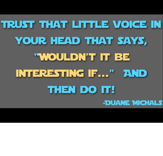 Trust that little voice in
your head that says,
“Wouldn’t it be
interesting if...” And
then do it!
-Duane Michals
 